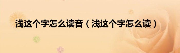 浅这个字怎么读音（浅这个字怎么读）