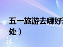 五一旅游去哪好玩（五一旅游10大最佳好去处）
