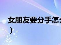 女朋友要分手怎么办?（女朋友要分手怎么办）
