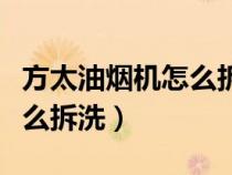 方太油烟机怎么拆洗图解视频（方太油烟机怎么拆洗）