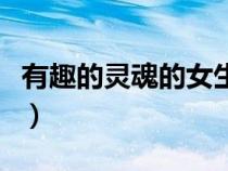 有趣的灵魂的女生（有趣的灵魂的女人的特征）
