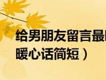 给男朋友留言最暖心10字（给男朋友留言的暖心话简短）