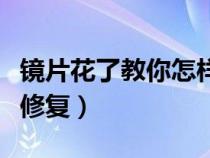 镜片花了教你怎样修复（眼镜片花了教你怎样修复）