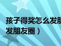 孩子得奖怎么发朋友圈的句子（孩子得奖怎么发朋友圈）