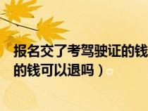 报名交了考驾驶证的钱可以退吗怎么退（报名交了考驾驶证的钱可以退吗）