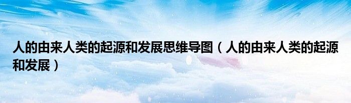 人的由来人类的起源和发展思维导图（人的由来人类的起源和发展）