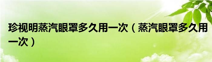 珍视明蒸汽眼罩多久用一次（蒸汽眼罩多久用一次）