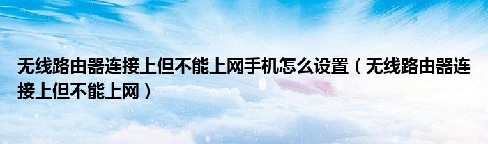 无线路由器连接上但不能上网手机怎么设置（无线路由器连接上但不能上网）