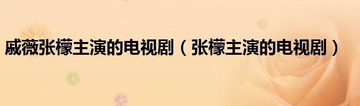 戚薇张檬主演的电视剧（张檬主演的电视剧）