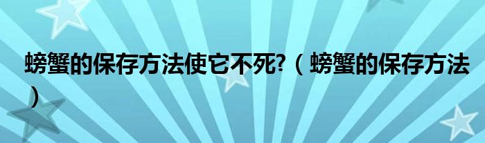 螃蟹的保存方法使它不死?（螃蟹的保存方法）