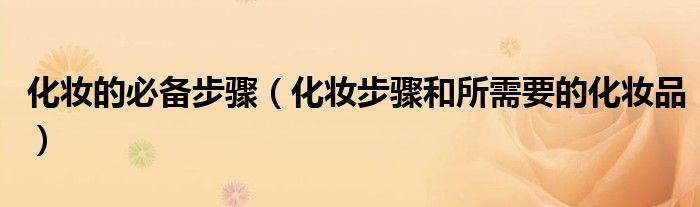 化妆的必备步骤（化妆步骤和所需要的化妆品）
