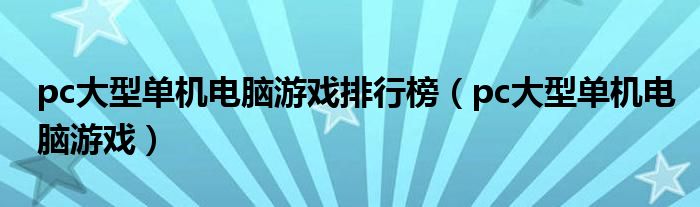 pc大型单机电脑游戏排行榜（pc大型单机电脑游戏）