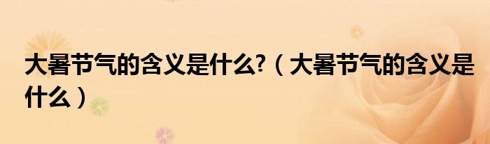 大暑节气的含义是什么?（大暑节气的含义是什么）