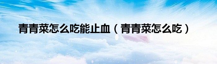 青青菜怎么吃能止血（青青菜怎么吃）