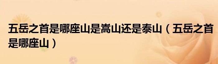 五岳之首是哪座山是嵩山还是泰山（五岳之首是哪座山）