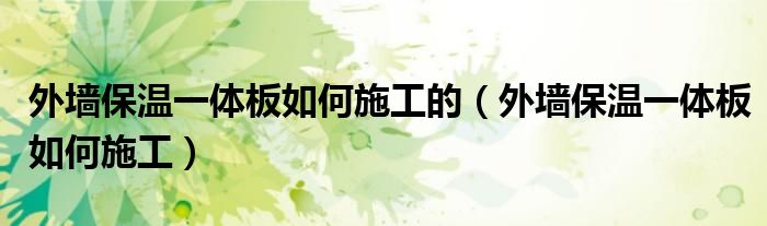 外墙保温一体板如何施工的（外墙保温一体板如何施工）