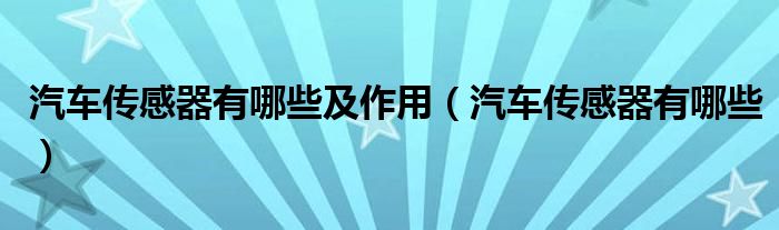 汽车传感器有哪些及作用（汽车传感器有哪些）