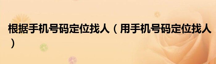 根据手机号码定位找人（用手机号码定位找人）