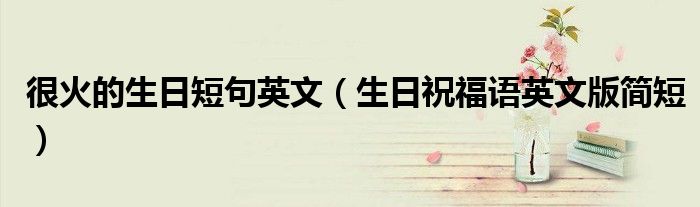 很火的生日短句英文（生日祝福语英文版简短）