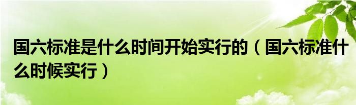 国六标准是什么时间开始实行的（国六标准什么时候实行）