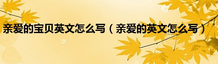 亲爱的宝贝英文怎么写（亲爱的英文怎么写）