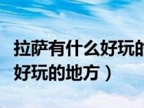 拉萨有什么好玩的地方景点推荐（拉萨有什么好玩的地方）