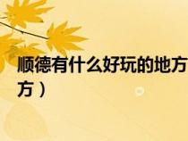 顺德有什么好玩的地方景点推荐一下（顺德有什么好玩的地方）