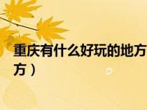 重庆有什么好玩的地方旅游景点推荐(重庆有什么好玩的地方) 重庆有什么好玩的地方旅游景点推荐(重庆有什么好玩的地方)