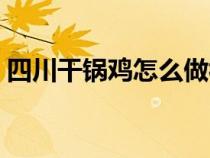 四川干锅鸡怎么做视频（怎么做川味干锅鸡）
