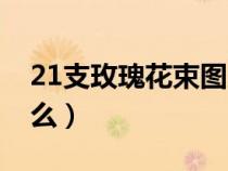 21支玫瑰花束图片（21枝玫瑰花的花语是什么）