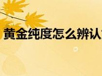 黄金纯度怎么辨认好坏（黄金纯度怎么辨认）
