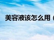美容液该怎么用（美容液在哪个步骤使用）