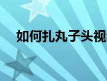 如何扎丸子头视频教程（如何扎丸子头）