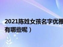 2021陈姓女孩名字优雅大气（陈姓女孩唯美有涵养的名字是有哪些呢）