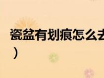瓷盆有划痕怎么去除（瓷盆有黑划痕怎么处理）