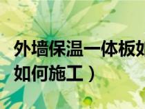 外墙保温一体板如何施工的（外墙保温一体板如何施工）