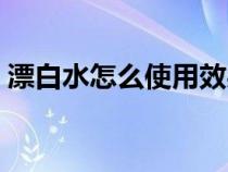 漂白水怎么使用效果最佳（漂白水怎么使用）
