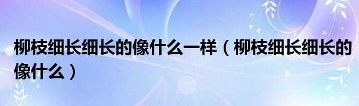 柳枝细长细长的像什么一样（柳枝细长细长的像什么）