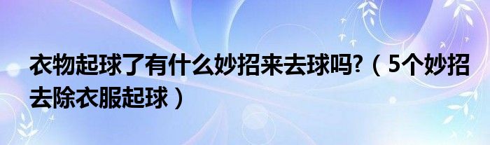 衣物起球了有什么妙招来去球吗?（5个妙招去除衣服起球）