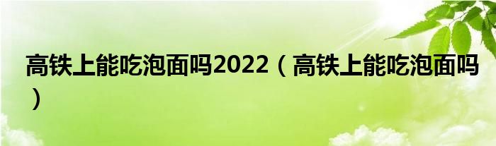 高铁上能吃泡面吗2022（高铁上能吃泡面吗）
