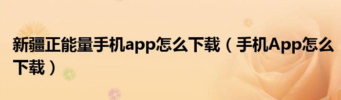 新疆正能量手机app怎么下载（手机App怎么下载）