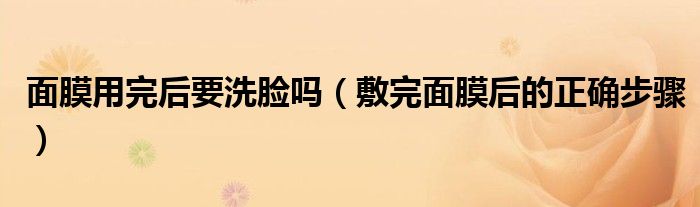面膜用完后要洗脸吗（敷完面膜后的正确步骤）