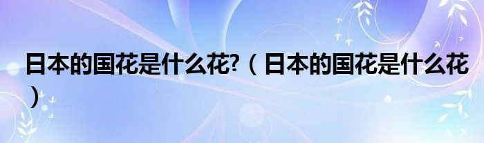 日本的国花是什么花?（日本的国花是什么花）