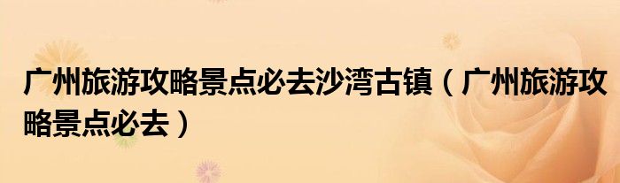 广州旅游攻略景点必去沙湾古镇（广州旅游攻略景点必去）