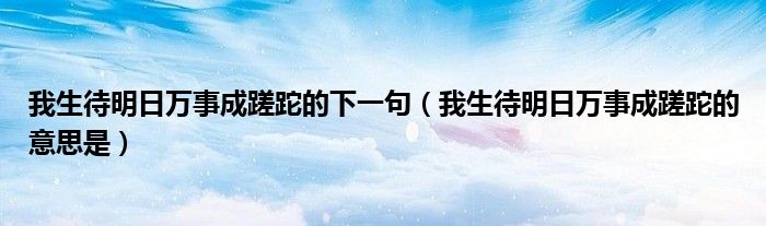 我生待明日万事成蹉跎的下一句（我生待明日万事成蹉跎的意思是）