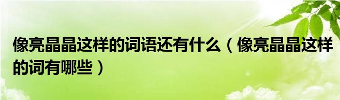 像亮晶晶这样的词语还有什么（像亮晶晶这样的词有哪些）