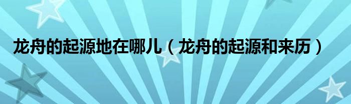 龙舟的起源地在哪儿（龙舟的起源和来历）