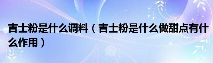 吉士粉是什么调料（吉士粉是什么做甜点有什么作用）