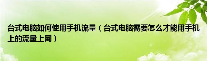 台式电脑如何使用手机流量（台式电脑需要怎么才能用手机上的流量上网）
