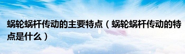 蜗轮蜗杆传动的主要特点（蜗轮蜗杆传动的特点是什么）